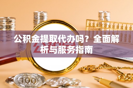 姚安公积金提取代办吗？全面解析与服务指南