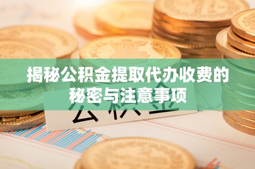 姚安揭秘公积金提取代办收费的秘密与注意事项