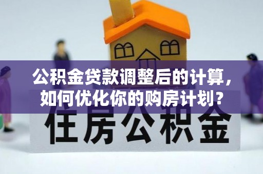 姚安公积金贷款调整后的计算，如何优化你的购房计划？