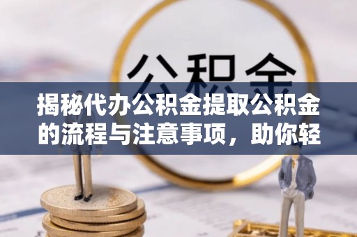 姚安揭秘代办公积金提取公积金的流程与注意事项，助你轻松拿回属于你的钱