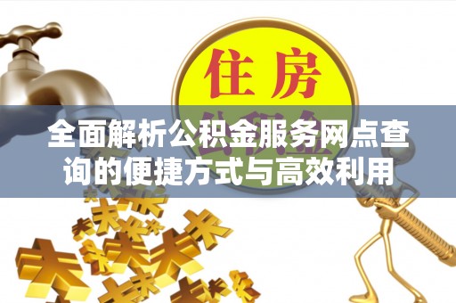 姚安全面解析公积金服务网点查询的便捷方式与高效利用