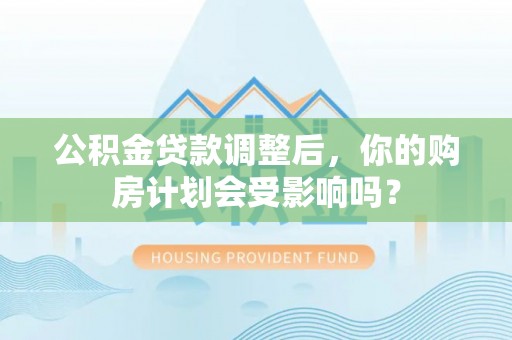 姚安公积金贷款调整后，你的购房计划会受影响吗？
