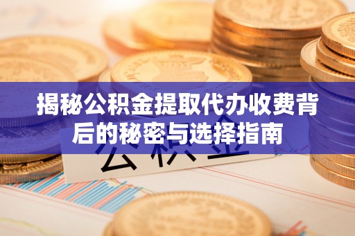 姚安揭秘公积金提取代办收费背后的秘密与选择指南