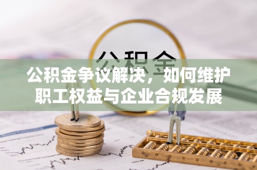 姚安公积金争议解决，如何维护职工权益与企业合规发展