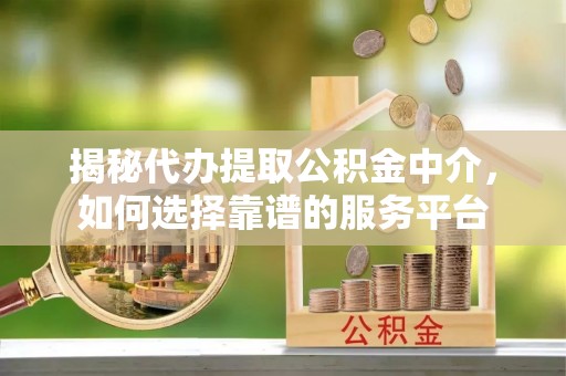 姚安揭秘代办提取公积金中介，如何选择靠谱的服务平台