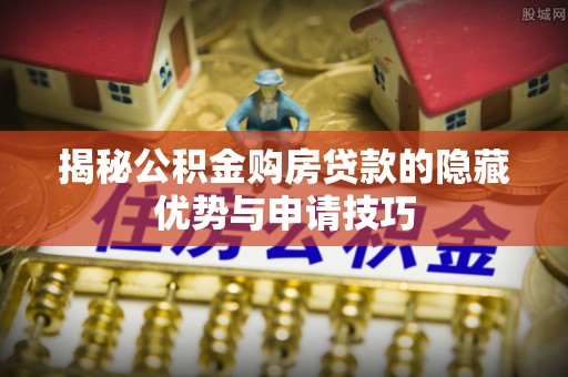 姚安揭秘公积金购房贷款的隐藏优势与申请技巧