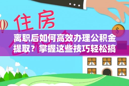 姚安离职后如何高效办理公积金提取？掌握这些技巧轻松搞定