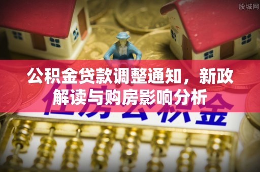 姚安公积金贷款调整通知，新政解读与购房影响分析