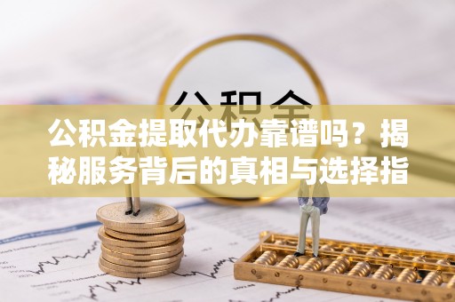 姚安公积金提取代办靠谱吗？揭秘服务背后的真相与选择指南