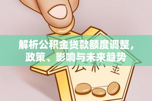 姚安解析公积金贷款额度调整，政策、影响与未来趋势
