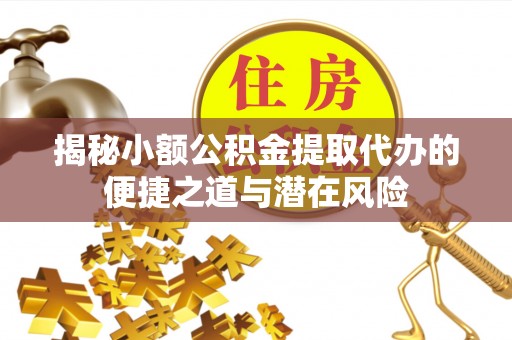 姚安揭秘小额公积金提取代办的便捷之道与潜在风险