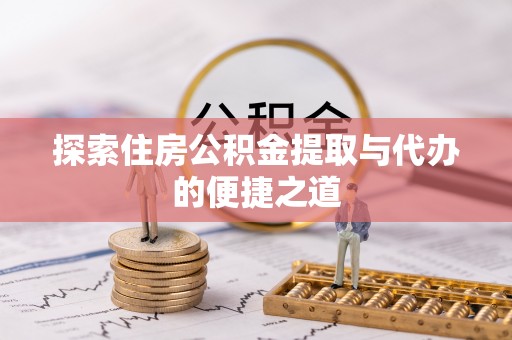 姚安探索住房公积金提取与代办的便捷之道