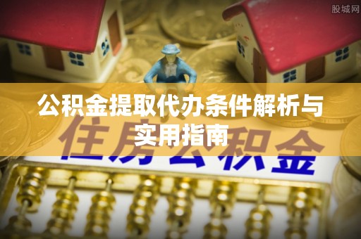 姚安公积金提取代办条件解析与实用指南