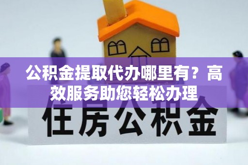 姚安公积金提取代办哪里有？高效服务助您轻松办理