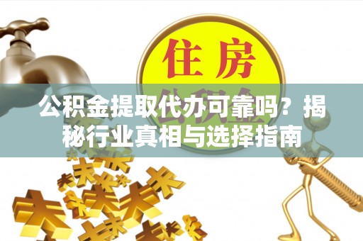 姚安公积金提取代办可靠吗？揭秘行业真相与选择指南