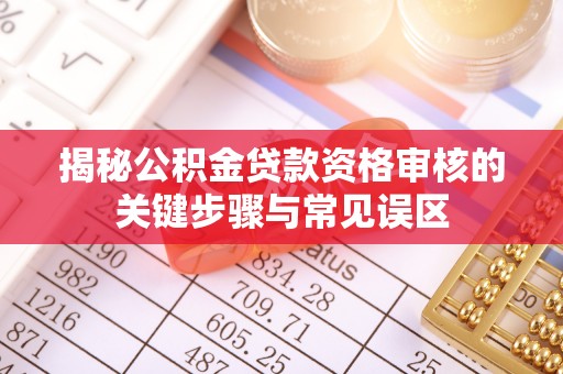 姚安揭秘公积金贷款资格审核的关键步骤与常见误区