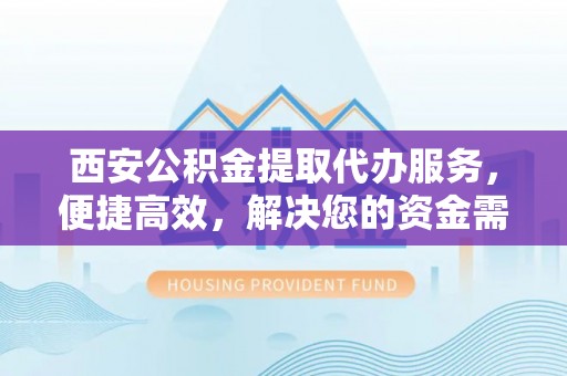 姚安西安公积金提取代办服务，便捷高效，解决您的资金需求