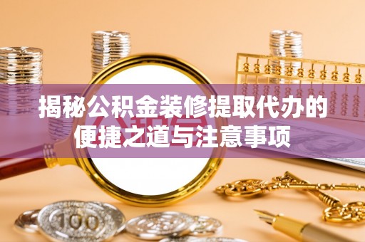 姚安揭秘公积金装修提取代办的便捷之道与注意事项