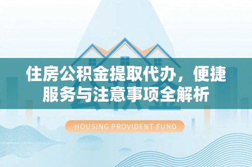 姚安住房公积金提取代办，便捷服务与注意事项全解析