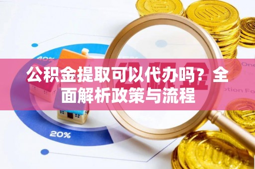 姚安公积金提取可以代办吗？全面解析政策与流程