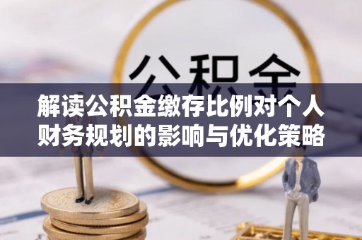 姚安解读公积金缴存比例对个人财务规划的影响与优化策略