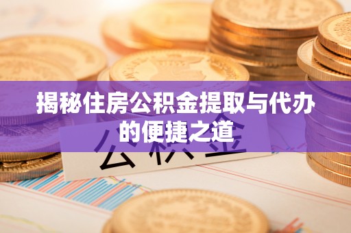 姚安揭秘住房公积金提取与代办的便捷之道