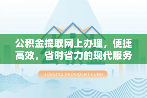 姚安公积金提取网上办理，便捷高效，省时省力的现代服务