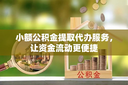 姚安小额公积金提取代办服务，让资金流动更便捷