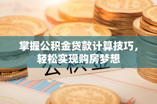 姚安掌握公积金贷款计算技巧，轻松实现购房梦想