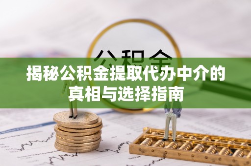 姚安揭秘公积金提取代办中介的真相与选择指南