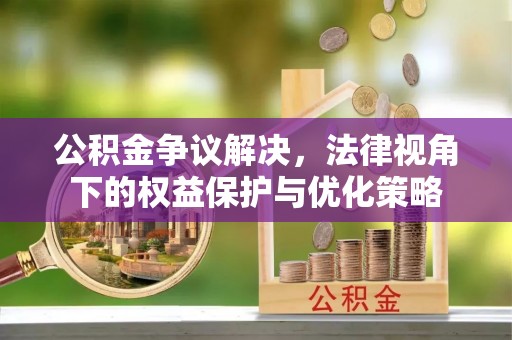 姚安公积金争议解决，法律视角下的权益保护与优化策略