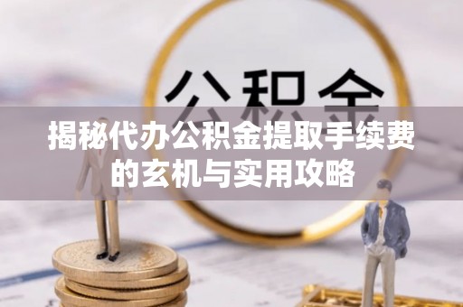 姚安揭秘代办公积金提取手续费的玄机与实用攻略