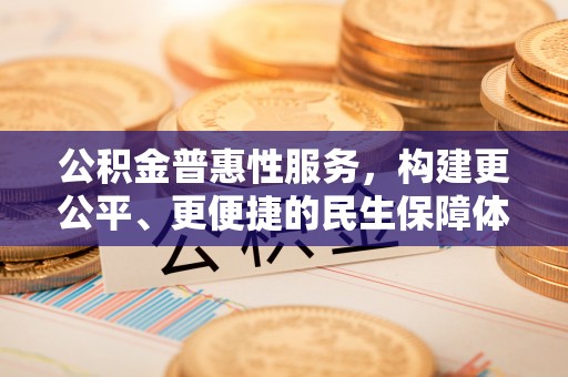 姚安公积金普惠性服务，构建更公平、更便捷的民生保障体系