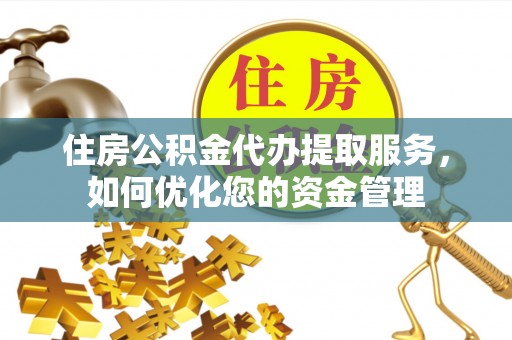 姚安住房公积金代办提取服务，如何优化您的资金管理