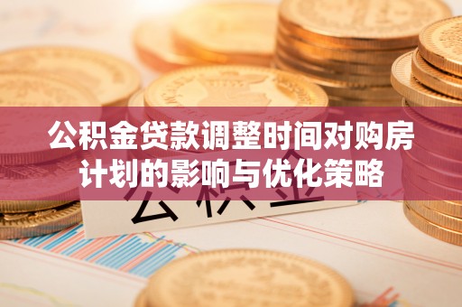 姚安公积金贷款调整时间对购房计划的影响与优化策略