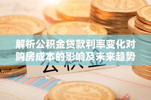 姚安解析公积金贷款利率变化对购房成本的影响及未来趋势