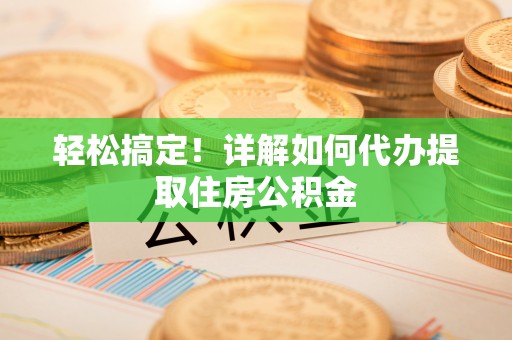 姚安轻松搞定！详解如何代办提取住房公积金