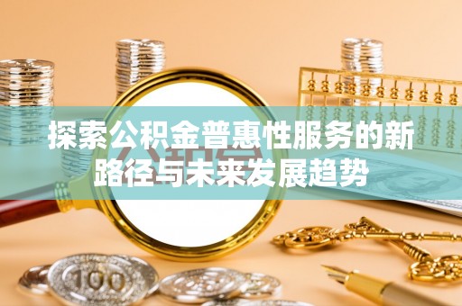 姚安探索公积金普惠性服务的新路径与未来发展趋势