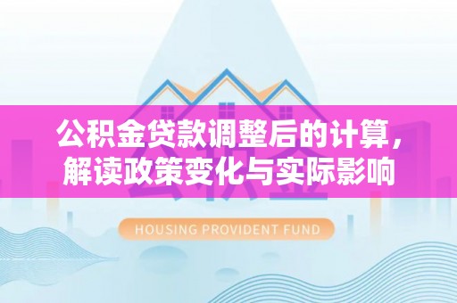 姚安公积金贷款调整后的计算，解读政策变化与实际影响