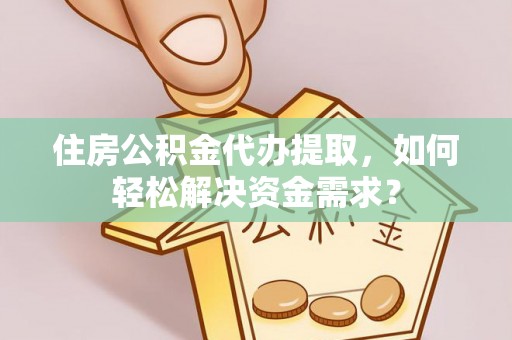 姚安住房公积金代办提取，如何轻松解决资金需求？