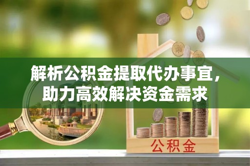 姚安解析公积金提取代办事宜，助力高效解决资金需求