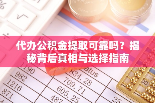 姚安代办公积金提取可靠吗？揭秘背后真相与选择指南