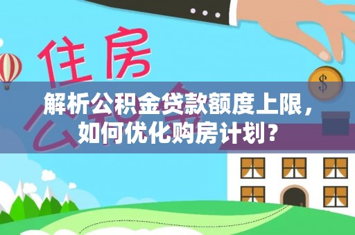 姚安解析公积金贷款额度上限，如何优化购房计划？