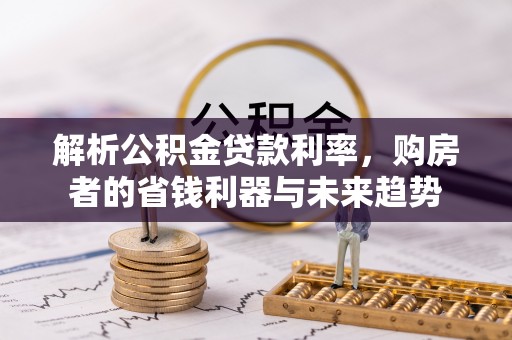 姚安解析公积金贷款利率，购房者的省钱利器与未来趋势