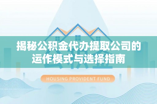 姚安揭秘公积金代办提取公司的运作模式与选择指南