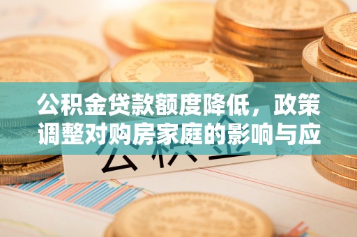 姚安公积金贷款额度降低，政策调整对购房家庭的影响与应对策略