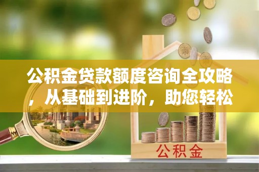 姚安公积金贷款额度咨询全攻略，从基础到进阶，助您轻松掌握关键要点