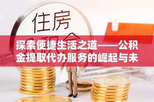 姚安探索便捷生活之道——公积金提取代办服务的崛起与未来