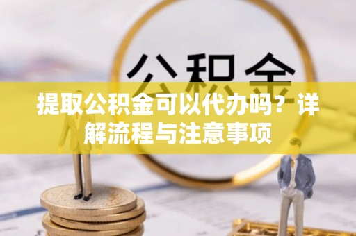 姚安提取公积金可以代办吗？详解流程与注意事项