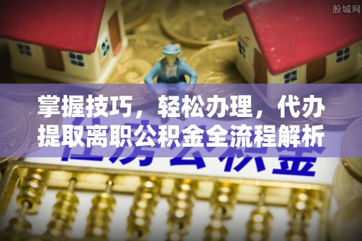 姚安掌握技巧，轻松办理，代办提取离职公积金全流程解析